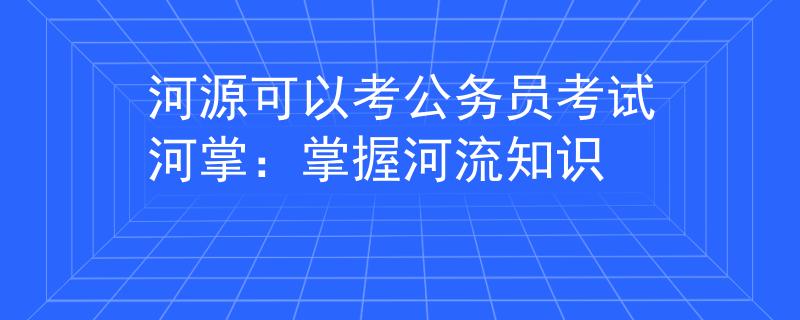 河源可以考公務(wù)員考試河掌：掌握河流知識