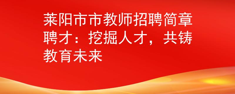 萊陽市市教師招聘簡章聘才：挖掘人才，共鑄教育未來