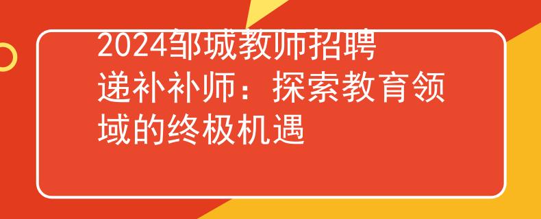 2024鄒城教師招聘遞補(bǔ)補(bǔ)師：探索教育領(lǐng)域的終極機(jī)遇