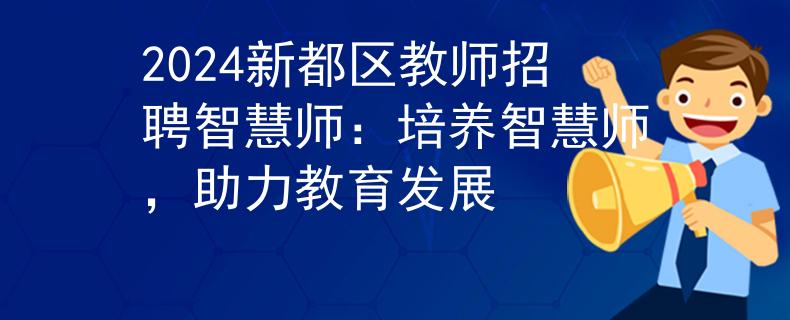 2024新都區(qū)教師招聘智慧師：培養(yǎng)智慧師，助力教育發(fā)展