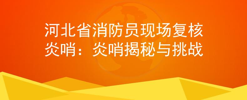 河北省消防員現(xiàn)場(chǎng)復(fù)核炎哨：炎哨揭秘與挑戰(zhàn)
