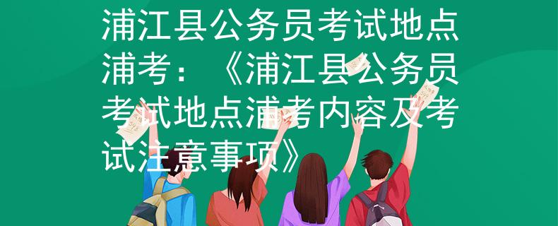浦江縣公務(wù)員考試地點(diǎn)浦考：《浦江縣公務(wù)員考試地點(diǎn)浦考內(nèi)容及考試注意事項(xiàng)》