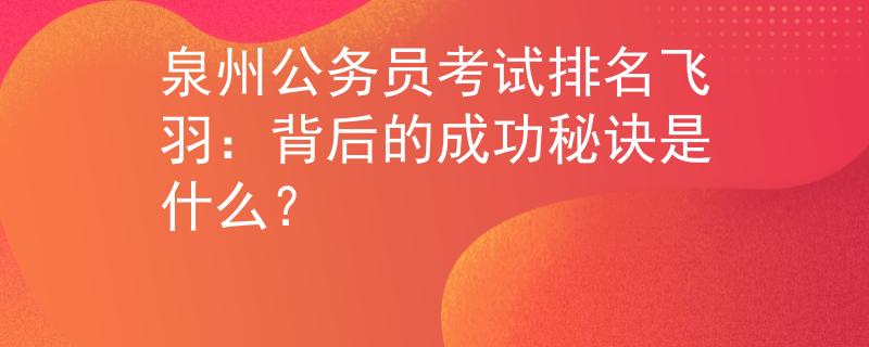 泉州公務(wù)員考試排名飛羽：背后的成功秘訣是什么？
