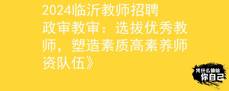 2024臨沂教師招聘政審教審：選拔優(yōu)秀教師，塑造素質(zhì)高素養(yǎng)師資隊(duì)伍》