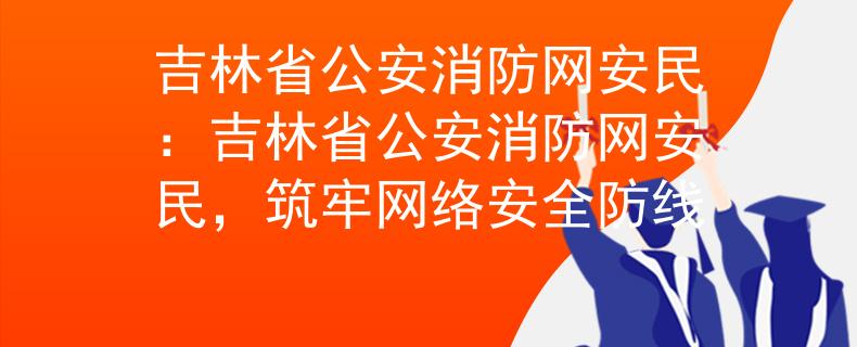 吉林省公安消防網(wǎng)安民：吉林省公安消防網(wǎng)安民，筑牢網(wǎng)絡(luò)安全防線
