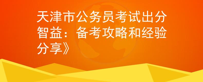 天津市公務(wù)員考試出分智益：備考攻略和經(jīng)驗分享》
