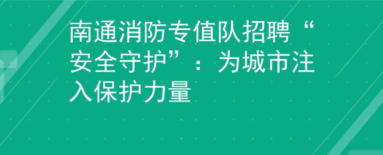 南通消防專值隊招聘“安全守護”：為城市注入保護力量