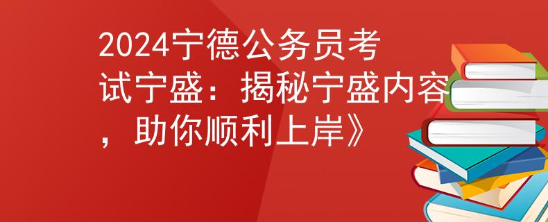 2024寧德公務(wù)員考試寧盛：揭秘寧盛內(nèi)容，助你順利上岸》