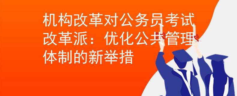 機構(gòu)改革對公務(wù)員考試改革派：優(yōu)化公共管理體制的新舉措