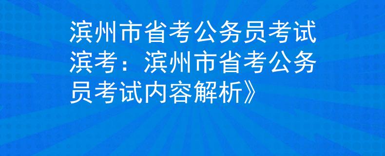 濱州市省考公務(wù)員考試濱考：濱州市省考公務(wù)員考試內(nèi)容解析》