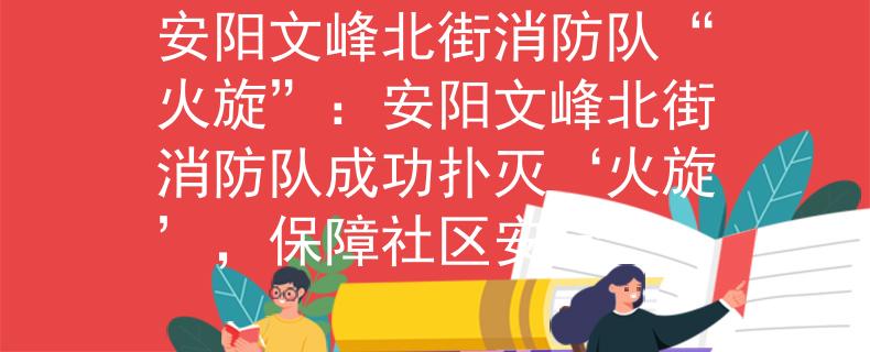 安陽文峰北街消防隊“火旋”：安陽文峰北街消防隊成功撲滅‘火旋’，保障社區(qū)安全