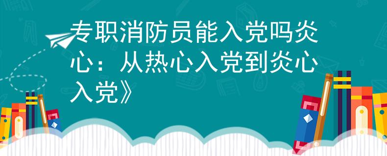 專職消防員能入黨嗎炎心：從熱心入黨到炎心入黨》