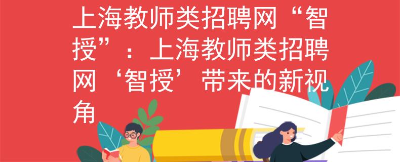 上海教師類招聘網(wǎng)“智授”：上海教師類招聘網(wǎng)‘智授’帶來(lái)的新視角