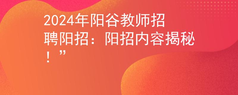 2024年陽谷教師招聘陽招：陽招內(nèi)容揭秘！”