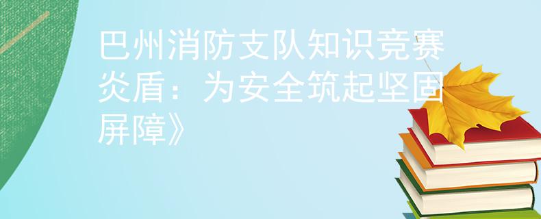 巴州消防支隊(duì)知識(shí)競(jìng)賽炎盾：為安全筑起堅(jiān)固屏障》