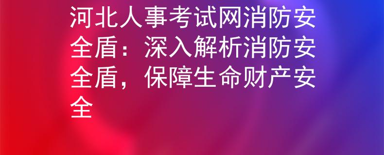 河北人事考試網(wǎng)消防安全盾：深入解析消防安全盾，保障生命財(cái)產(chǎn)安全