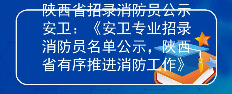 陜西省招錄消防員公示安衛(wèi)：《安衛(wèi)專業(yè)招錄消防員名單公示，陜西省有序推進消防工作》