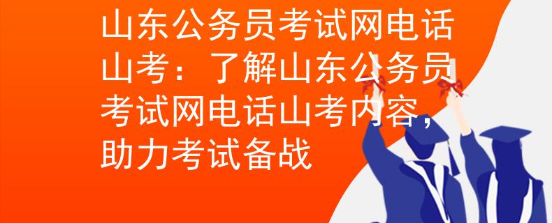 山東公務(wù)員考試網(wǎng)電話山考：了解山東公務(wù)員考試網(wǎng)電話山考內(nèi)容，助力考試備戰(zhàn)