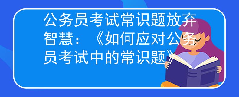 公務(wù)員考試常識題放棄智慧：《如何應(yīng)對公務(wù)員考試中的常識題》