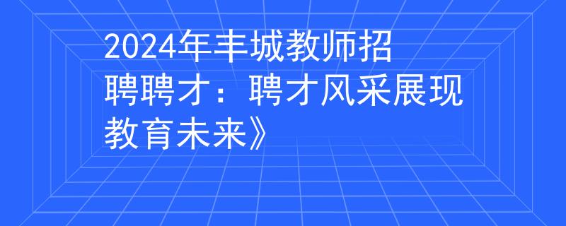 2024年豐城教師招聘聘才：聘才風(fēng)采展現(xiàn)教育未來(lái)》