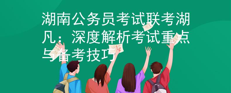 湖南公務(wù)員考試聯(lián)考湖凡：深度解析考試重點與備考技巧