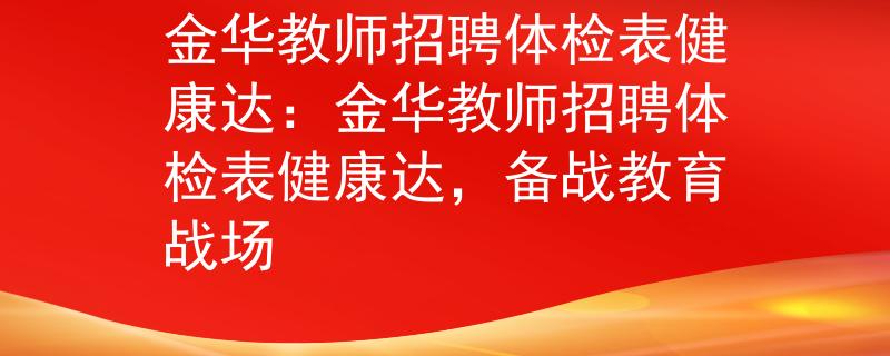 金華教師招聘體檢表健康達：金華教師招聘體檢表健康達，備戰(zhàn)教育戰(zhàn)場
