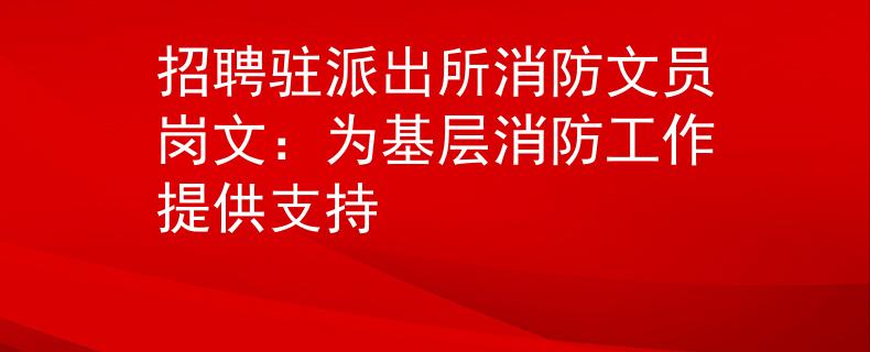 招聘駐派出所消防文員崗文：為基層消防工作提供支持