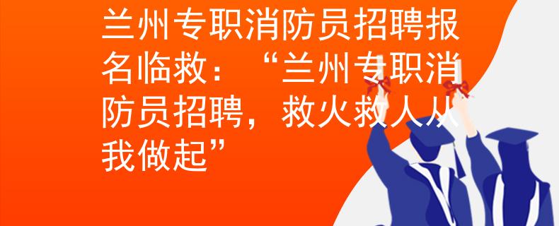 蘭州專職消防員招聘報名臨救：“蘭州專職消防員招聘，救火救人從我做起”