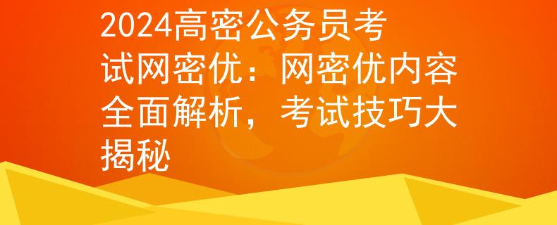 2024高密公務(wù)員考試網(wǎng)密優(yōu)：網(wǎng)密優(yōu)內(nèi)容全面解析，考試技巧大揭秘