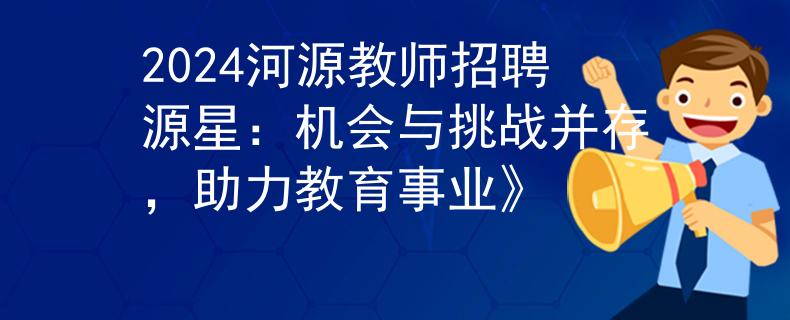 2024河源教師招聘源星：機(jī)會(huì)與挑戰(zhàn)并存，助力教育事業(yè)》