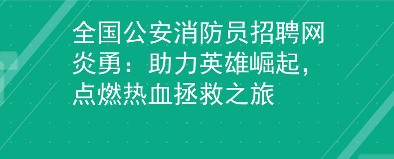 全國公安消防員招聘網(wǎng)炎勇：助力英雄崛起，點燃熱血拯救之旅