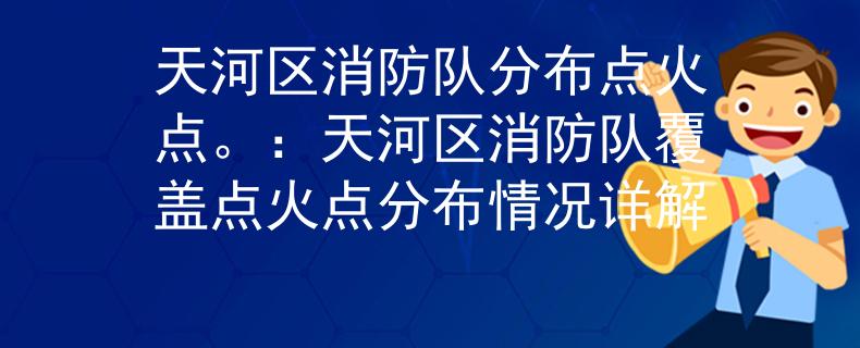 天河區(qū)消防隊(duì)分布點(diǎn)火點(diǎn)。：天河區(qū)消防隊(duì)覆蓋點(diǎn)火點(diǎn)分布情況詳解