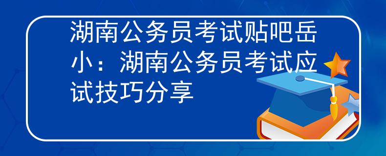 湖南公務(wù)員考試貼吧岳小：湖南公務(wù)員考試應(yīng)試技巧分享