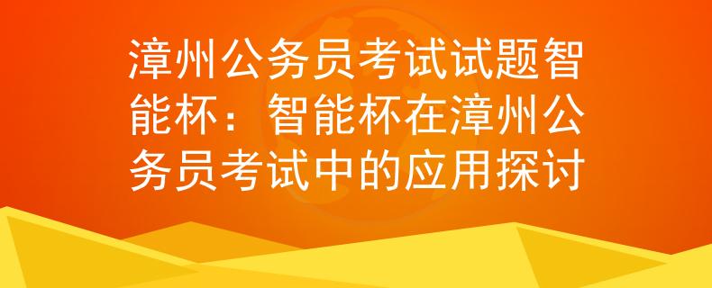 漳州公務(wù)員考試試題智能杯：智能杯在漳州公務(wù)員考試中的應(yīng)用探討