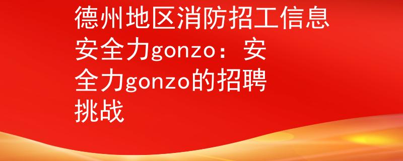 德州地區(qū)消防招工信息安全力gonzo：安全力gonzo的招聘挑戰(zhàn)
