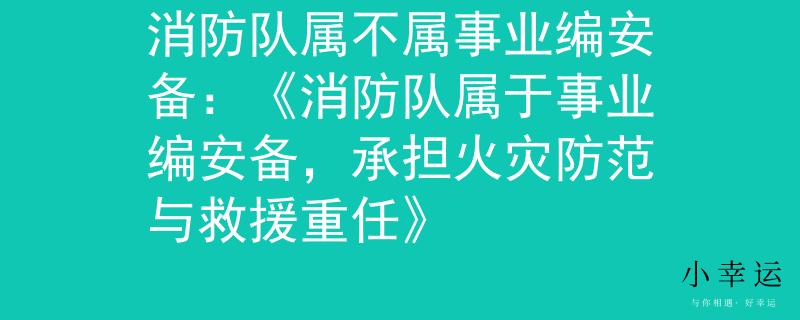 消防隊(duì)屬不屬事業(yè)編安備：《消防隊(duì)屬于事業(yè)編安備，承擔(dān)火災(zāi)防范與救援重任》