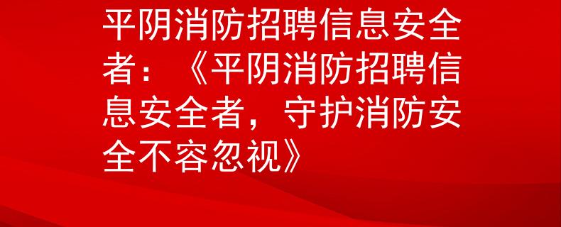 平陰消防招聘信息安全者：《平陰消防招聘信息安全者，守護消防安全不容忽視》