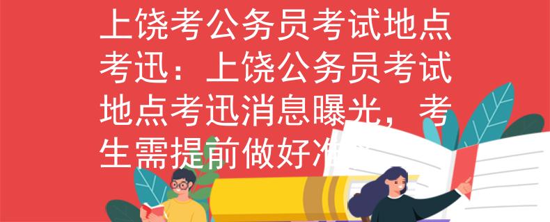上饒考公務(wù)員考試地點(diǎn)考迅：上饒公務(wù)員考試地點(diǎn)考迅消息曝光，考生需提前做好準(zhǔn)備