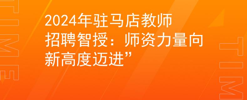 2024年駐馬店教師招聘智授：師資力量向新高度邁進(jìn)”