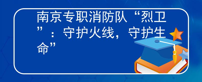 南京專職消防隊“烈衛(wèi)”：守護(hù)火線，守護(hù)生命”