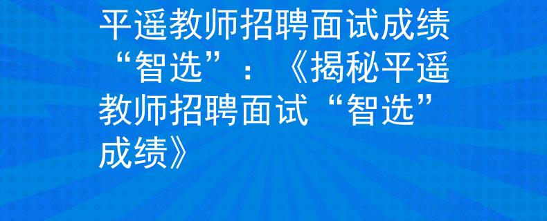 平遙教師招聘面試成績“智選”：《揭秘平遙教師招聘面試“智選”成績》