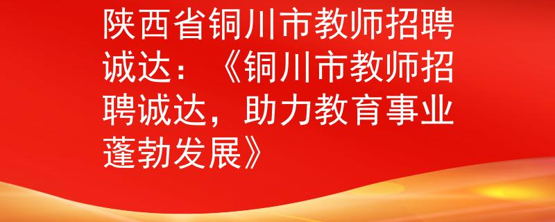 陜西省銅川市教師招聘誠達(dá)：《銅川市教師招聘誠達(dá)，助力教育事業(yè)蓬勃發(fā)展》