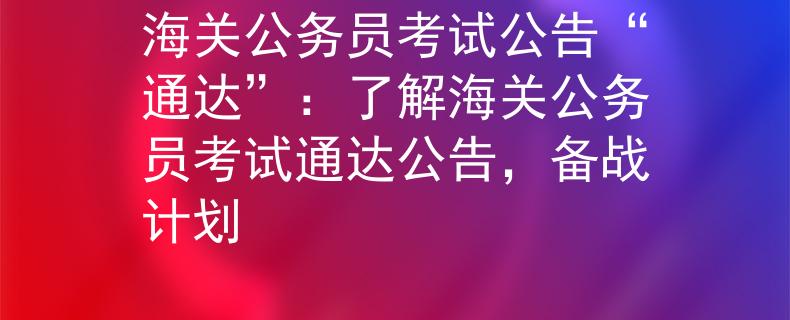 海關(guān)公務(wù)員考試公告“通達(dá)”：了解海關(guān)公務(wù)員考試通達(dá)公告，備戰(zhàn)計(jì)劃