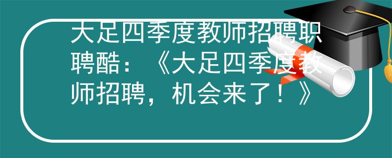 大足四季度教師招聘職聘酷：《大足四季度教師招聘，機(jī)會(huì)來了！》