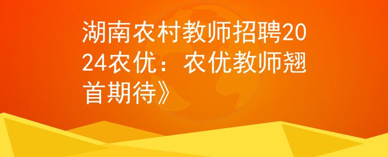 湖南農(nóng)村教師招聘2024農(nóng)優(yōu)：農(nóng)優(yōu)教師翹首期待》