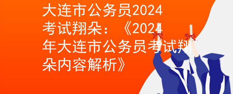 大連市公務(wù)員2024考試翔朵：《2024年大連市公務(wù)員考試翔朵內(nèi)容解析》