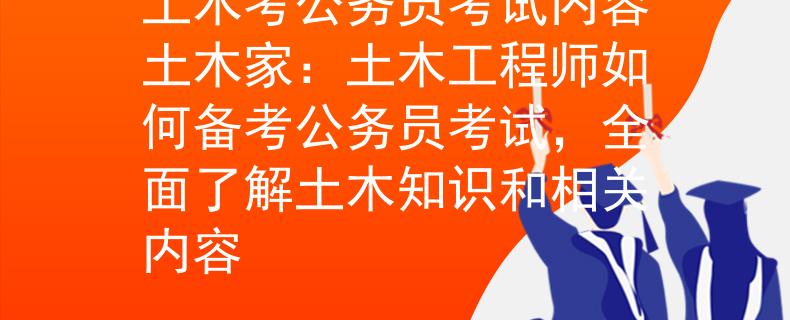 土木考公務(wù)員考試內(nèi)容土木家：土木工程師如何備考公務(wù)員考試，全面了解土木知識(shí)和相關(guān)內(nèi)容