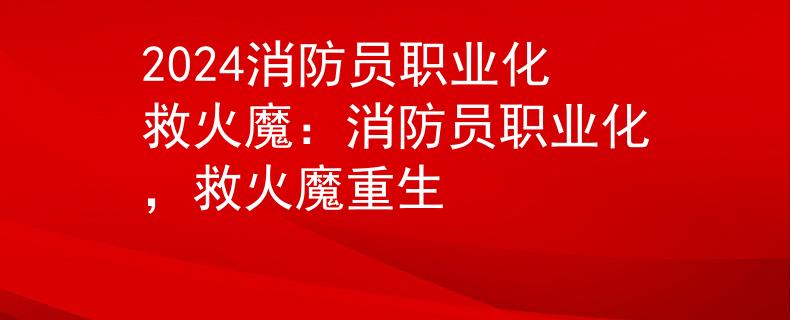 2024消防員職業(yè)化救火魔：消防員職業(yè)化，救火魔重生