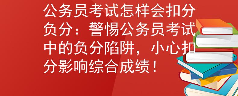 公務(wù)員考試怎樣會(huì)扣分負(fù)分：警惕公務(wù)員考試中的負(fù)分陷阱，小心扣分影響綜合成績！