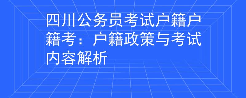四川公務(wù)員考試戶籍戶籍考：戶籍政策與考試內(nèi)容解析